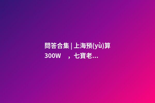 問答合集 | 上海預(yù)算300W，七寶老破小和徐涇動(dòng)遷房哪個(gè)更合適？